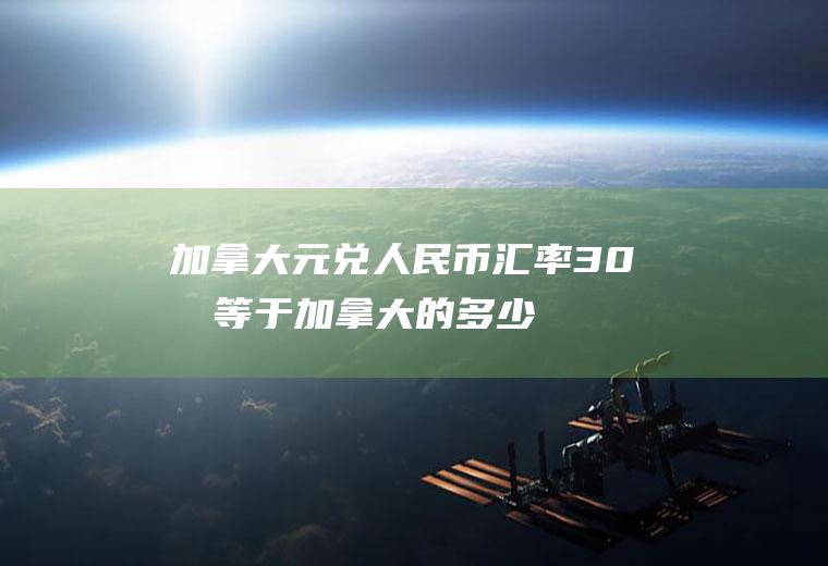 加拿大元兑人民币汇率,30元等于加拿大的多少元
