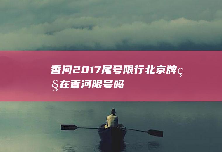 香河2017尾号限行,北京牌照在香河限号吗