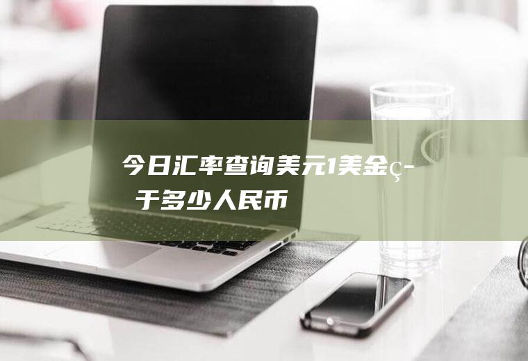 今日汇率查询美元,1美金等于多少人民币