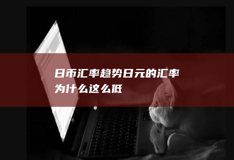 日币汇率趋势,日元的汇率为什么这么低