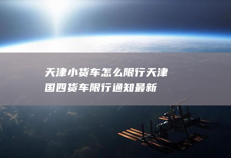天津小货车怎么限行,天津国四货车限行通知最新今天