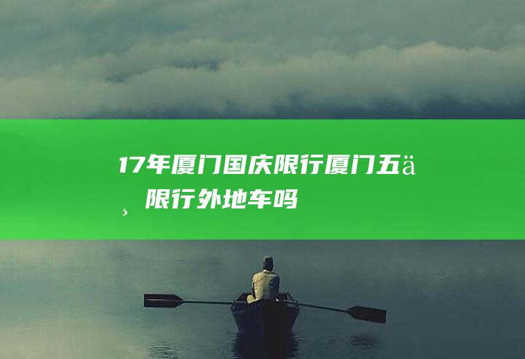 17年厦门国庆限行,厦门五一限行外地车吗