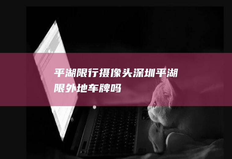 平湖限行摄像头,深圳平湖限外地车牌吗