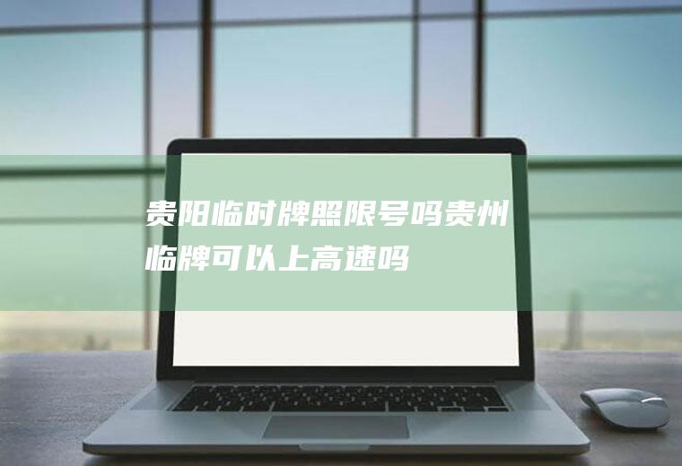 贵阳临时牌照限号吗,贵州临牌可以上高速吗