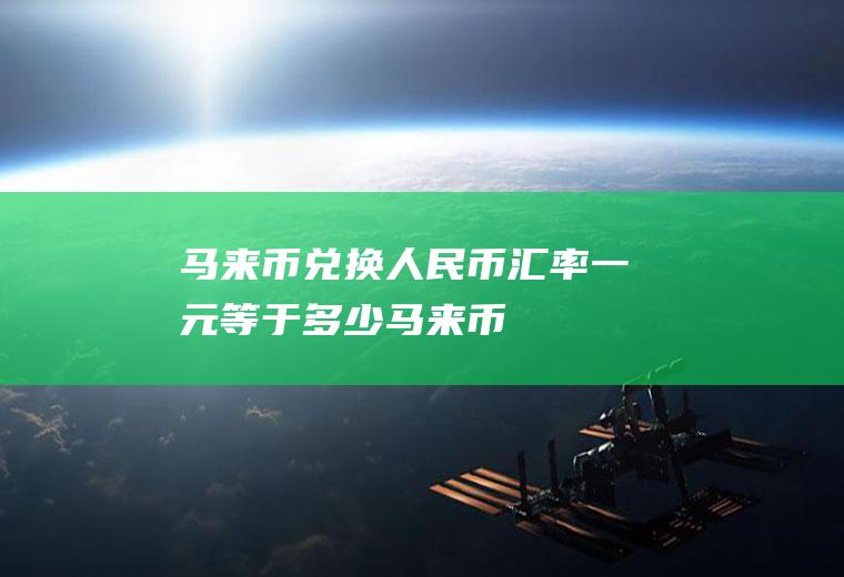 马来币兑换人民币汇率,一元等于多少马来币