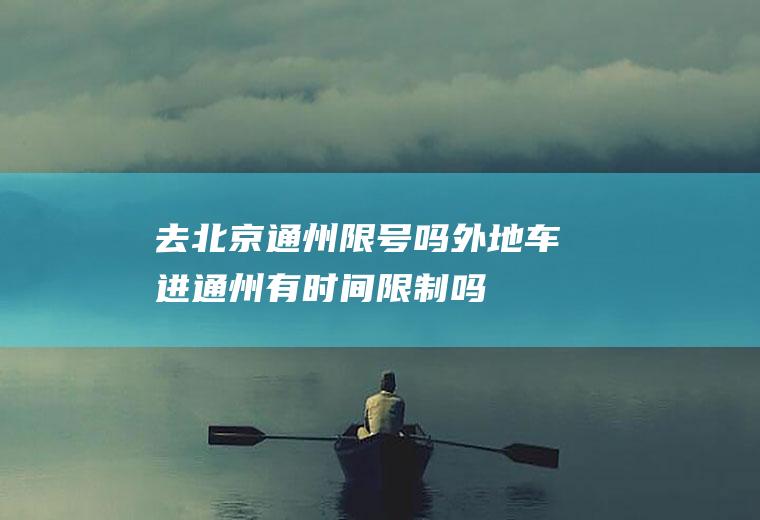 去北京通州限号吗,外地车进通州有时间限制吗