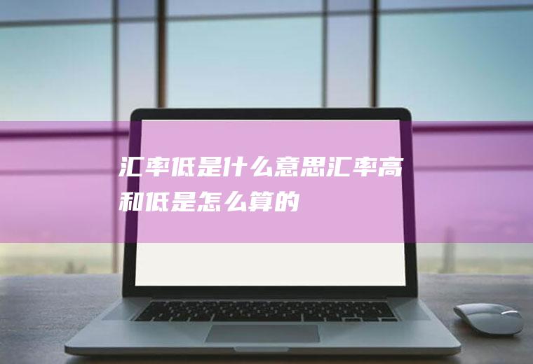 汇率低是什么意思,汇率高和低是怎么算的