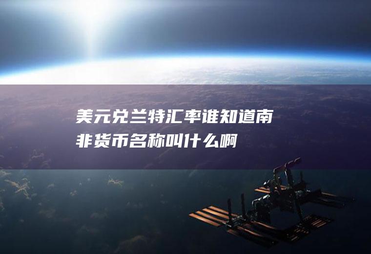 美元兑兰特汇率,谁知道南非货币名称叫什么啊