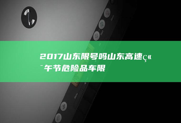 2017山东限号吗,山东高速端午节危险品车限行吗