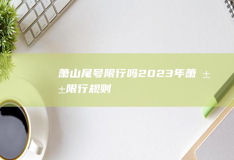 萧山尾号限行吗,2023年萧山限行规则
