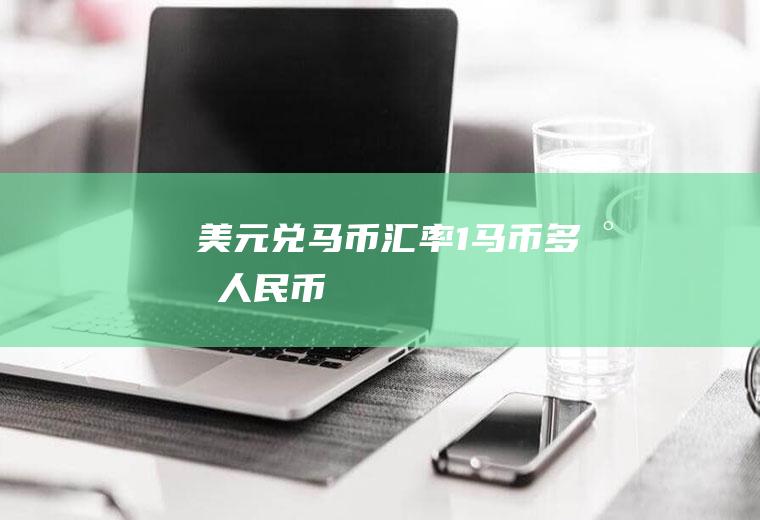 美元兑马币汇率,1马币=多少人民币