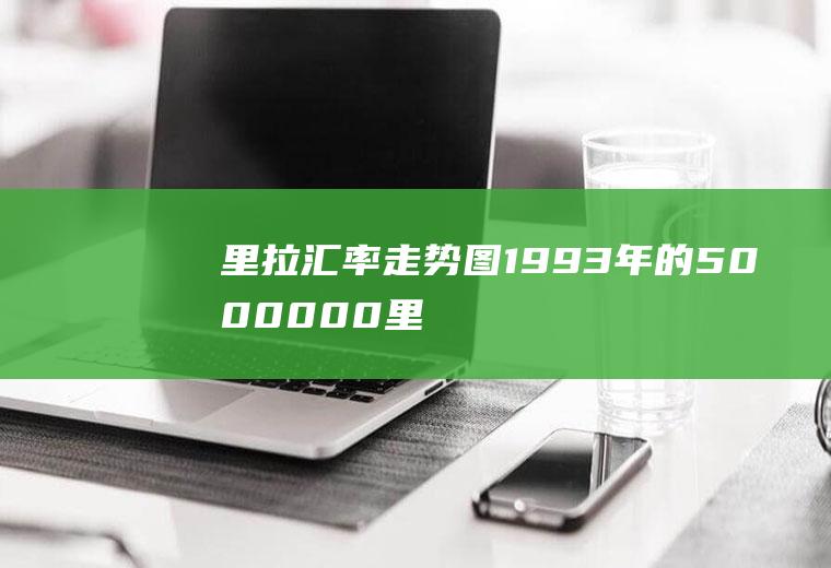 里拉汇率走势图,1993年的5000000里拉可不可以换人民币