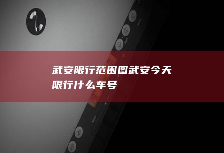 武安限行范围图,武安今天限行什么车号