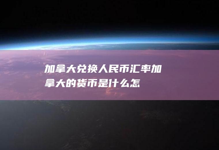 加拿大兑换人民币汇率,加拿大的货币是什么,怎么和人民币换算
