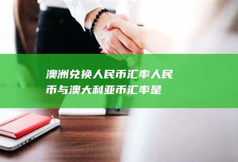 澳洲兑换人民币汇率,人民币与澳大利亚币汇率是多少
