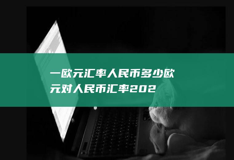 一欧元汇率人民币多少,欧元对人民币汇率2023年8月份