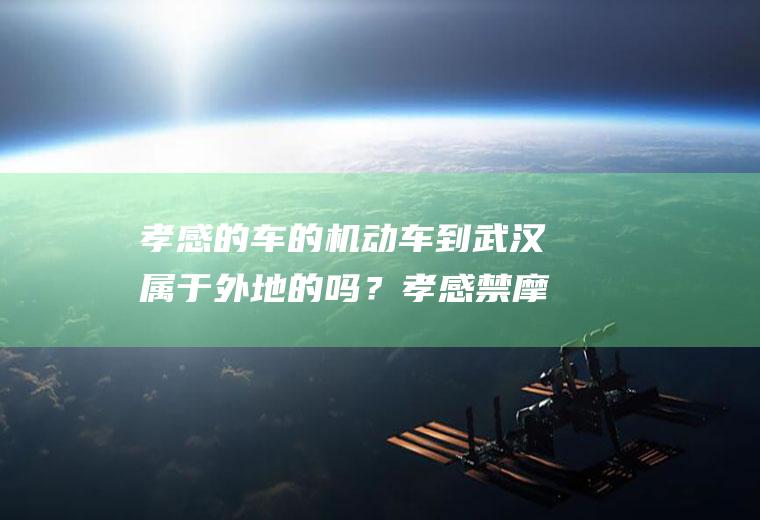 孝感的车的机动车到武汉属于外地的吗？孝感禁摩托吗？