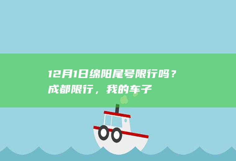 12月1日绵阳尾号限行吗？成都限行，我的车子尾号是1，请问星期几可以上二环路？