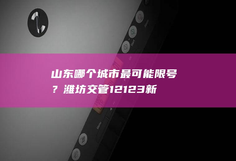 山东哪个城市最可能限号？潍坊交管12123新车选号自编技巧？