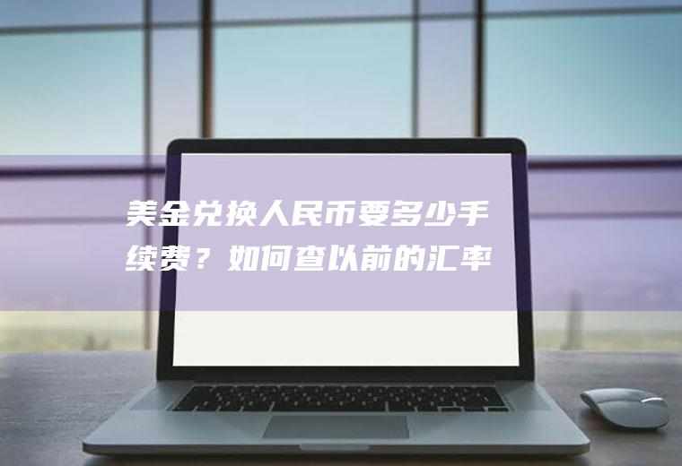 美金兑换人民币要多少手续费？如何查以前的汇率，每天的？
