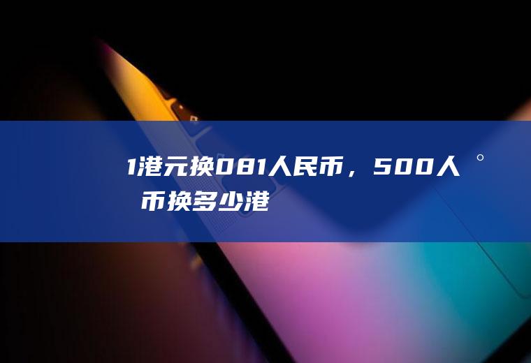 1港元换0.81人民币，500人民币换多少港元？100元港元兑多少元人民币？