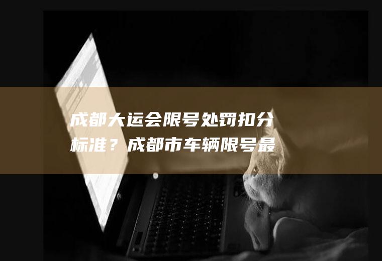 成都大运会限号处罚扣分标准？成都市车辆限号最新处罚规定？