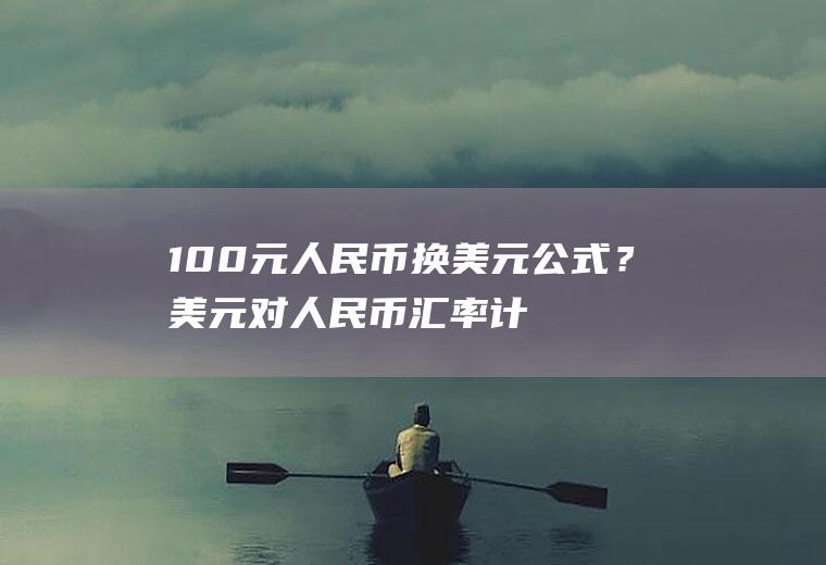 100元人民币换美元公式？美元对人民币汇率计算