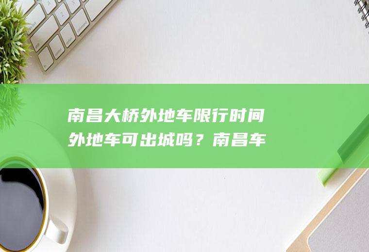 南昌大桥外地车限行时间外地车可出城吗？南昌车辆限行规定？