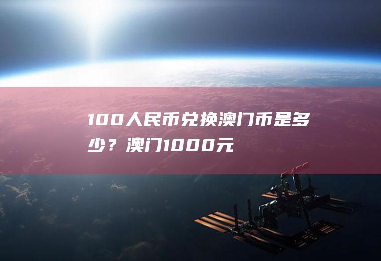 100人民币兑换澳门币是多少？澳门1000元换人民币多少元？
