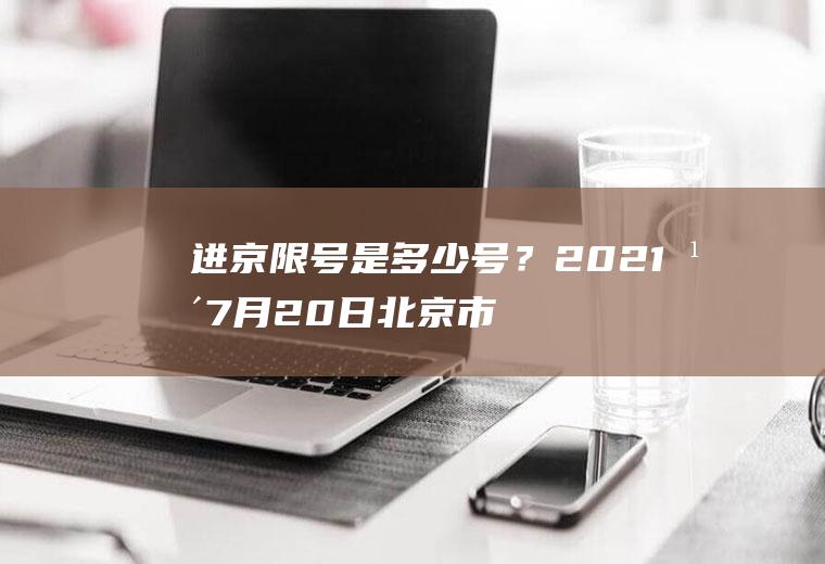 进京限号是多少号？2021年7月20日北京市小汽车尾号限几？