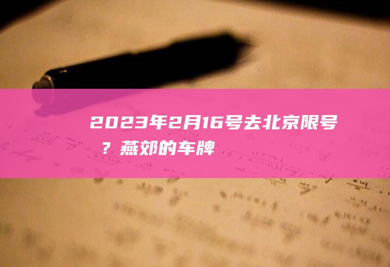 2023年2月16号去北京限号吗？燕郊的车牌可以进京吗，有什么限制吗？