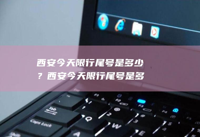 西安今天限行尾号是多少？西安今天限行尾号是多少？