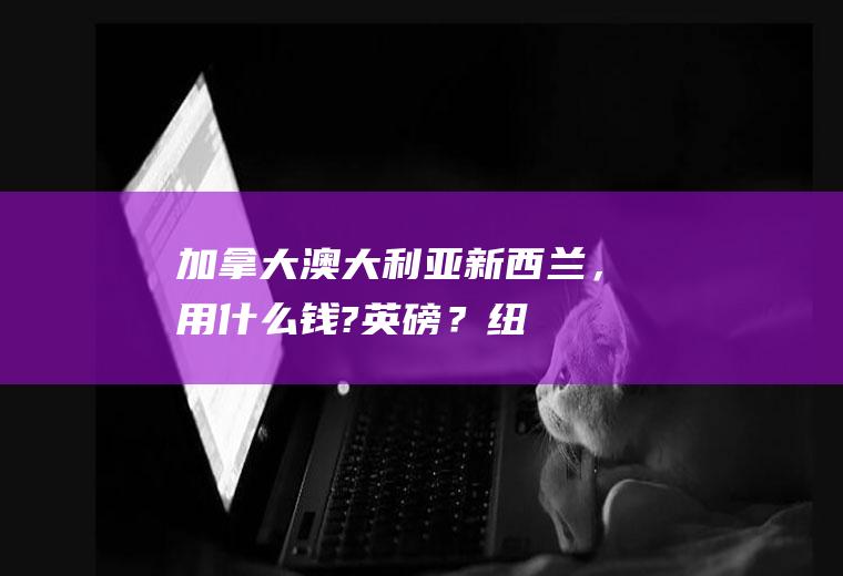 加拿大,澳大利亚,新西兰，用什么钱?英磅？纽币兑换人民币汇率