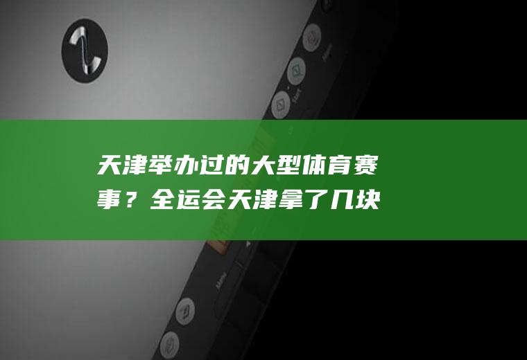 天津举办过的大型体育赛事？全运会天津拿了几块金牌？