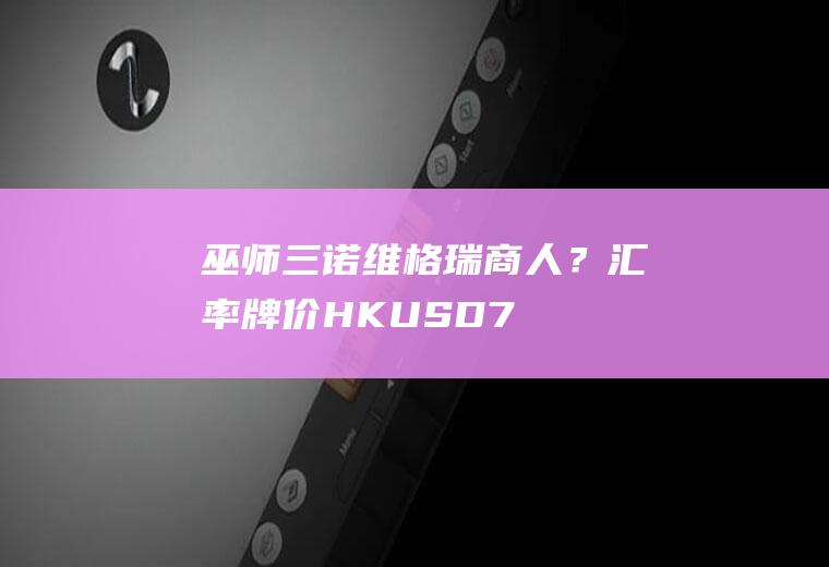 巫师三诺维格瑞商人？汇率牌价HK/USD7.7864~7.7870，是什么意思？