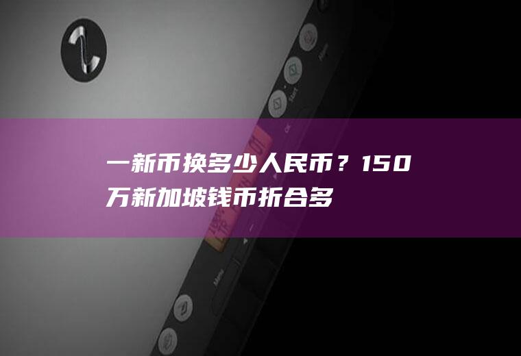 一新币换多少人民币？150万新加坡钱币折合多少人民币/？