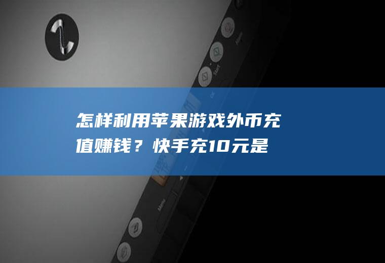 怎样利用苹果游戏外币充值赚钱？快手充10元是多少币？