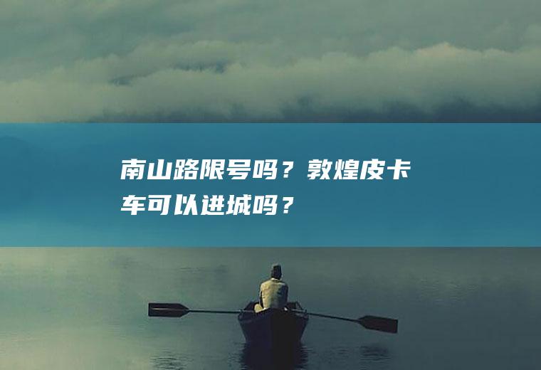 南山路限号吗？敦煌皮卡车可以进城吗？