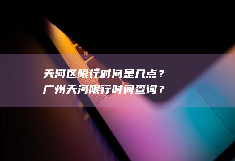 天河区限行时间是几点？广州天河限行时间查询？