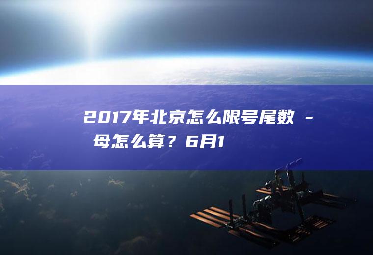 2017年北京怎么限号尾数字母怎么算？6月16号河北牌照去北京限号多少？