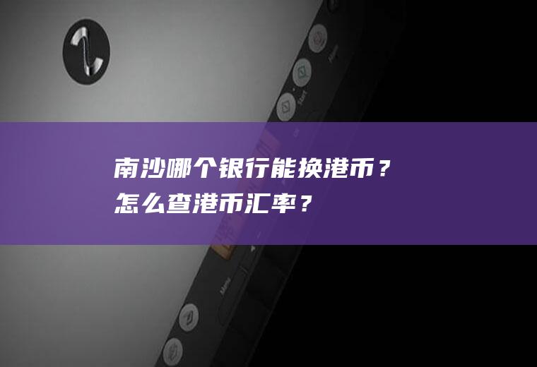 南沙哪个银行能换港币？怎么查港币汇率？