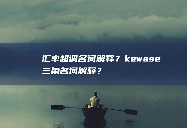 汇率超调名词解释？kawase三角名词解释？