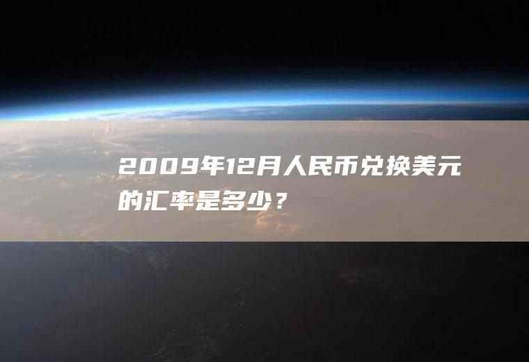 2009年12月人民币兑换美元的汇率是多少？2009元约是多少元？