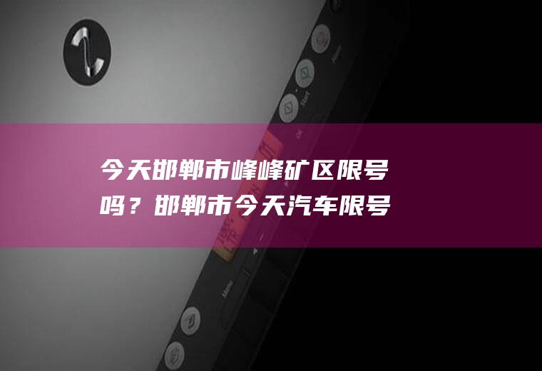 今天邯郸市峰峰矿区限号吗？邯郸市今天汽车限号是多少？