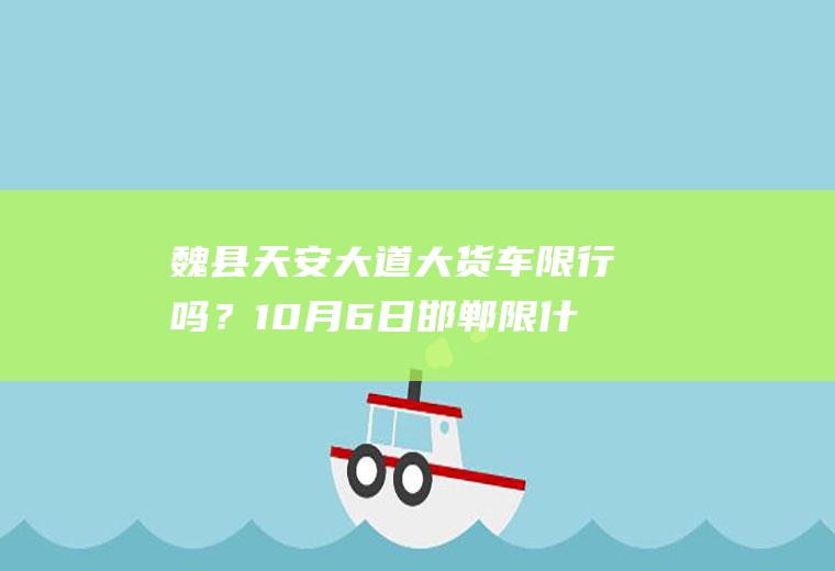 魏县天安大道大货车限行吗？10月6日邯郸限什么号？