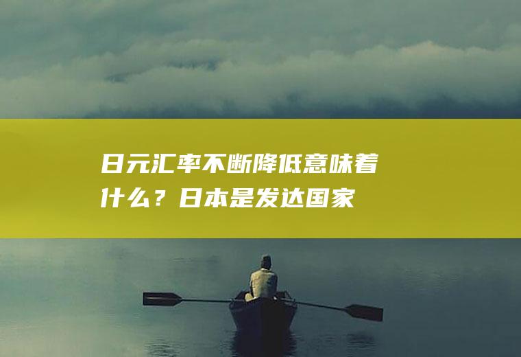 日元汇率不断降低,意味着什么？日本是发达国家，为什么日元的汇率这么低？