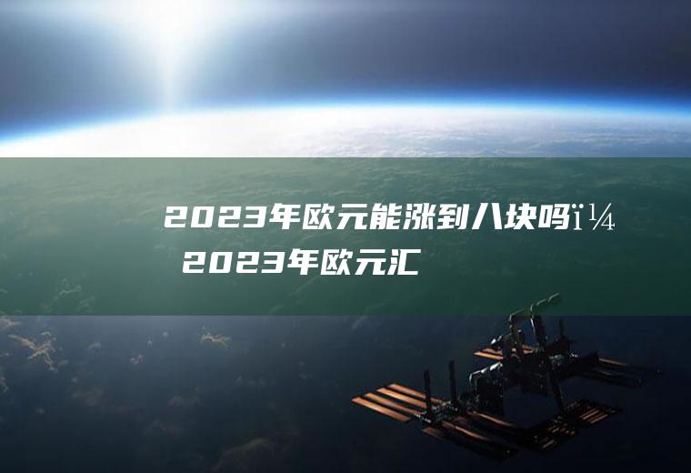2023年欧元能涨到八块吗？2023年欧元汇率