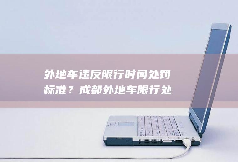 外地车违反限行时间处罚标准？成都外地车限行处罚最新规定？