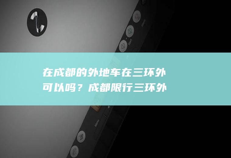 在成都的外地车在三环外可以吗？成都限行三环外可以走吗？
