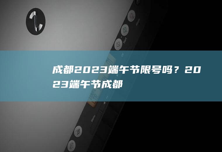 成都2023端午节限号吗?2023端午节成都
